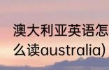 澳大利亚英语怎么读(澳大利亚英语怎么读australia)