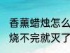 香薰蜡烛怎么烧不完就灭了 香薰蜡烛烧不完就灭了是什么原因