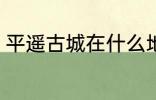 平遥古城在什么地方 平遥古城在哪里