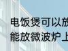 电饭煲可以放微波炉上吗 电饭煲能不能放微波炉上