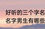 好听的三个字名字男生 好听的三个字名字男生有哪些