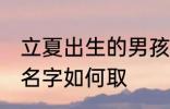 立夏出生的男孩名字 立夏出生的男孩名字如何取