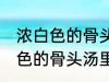 浓白色的骨头汤里白色的是什么 浓白色的骨头汤里主要是什么东西