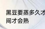 黑豆要蒸多久才会熟 黑豆要蒸多长时间才会熟