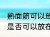 熟面筋可以放在冷冻室冷冻吗 熟面筋是否可以放在冷冻室冷冻