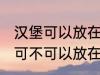 汉堡可以放在微波炉里面加热吗 汉堡可不可以放在微波炉里面加热