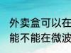 外卖盒可以在微波炉里加热吗 外卖盒能不能在微波炉里加热