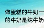 做蛋糕的牛奶一定要纯牛奶吗 做蛋糕的牛奶是纯牛奶吗