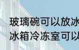 玻璃碗可以放冰箱冷冻室吗 玻璃碗放冰箱冷冻室可以吗