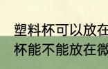 塑料杯可以放在微波炉里加热吗 塑料杯能不能放在微波炉里加热