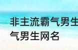 非主流霸气男生网名 好听的非主流霸气男生网名