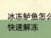 冰冻鲈鱼怎么快速解冻 冰冻鲈鱼如何快速解冻