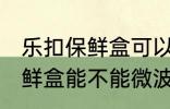 乐扣保鲜盒可以微波炉加热吗 乐扣保鲜盒能不能微波炉加热