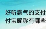 好听霸气的支付宝昵称 好听霸气的支付宝昵称有哪些