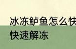 冰冻鲈鱼怎么快速解冻 冰冻鲈鱼如何快速解冻