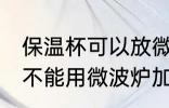 保温杯可以放微波炉加热吗 保温杯能不能用微波炉加热