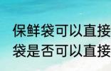 保鲜袋可以直接放微波炉加热吗 保鲜袋是否可以直接放微波炉加热