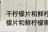 干柠檬片和鲜柠檬哪个更好一些 干柠檬片和鲜柠檬哪个比较好