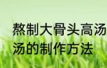 熬制大骨头高汤的做法 熬制大骨头高汤的制作方法