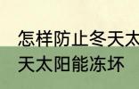 怎样防止冬天太阳能冻坏 如何防止冬天太阳能冻坏