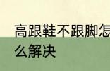 高跟鞋不跟脚怎么办 高跟鞋不跟脚怎么解决