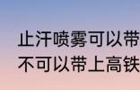 止汗喷雾可以带上高铁吗 止汗喷雾可不可以带上高铁