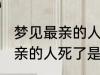 梦见最亲的人死了是怎么回事 梦见最亲的人死了是什么意思