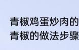 青椒鸡蛋炒肉的家常做法 肉片鸡蛋炒青椒的做法步骤