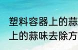 塑料容器上的蒜味怎么去除 塑料容器上的蒜味去除方法