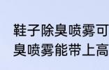 鞋子除臭喷雾可以带上高铁吗 鞋子除臭喷雾能带上高铁吗