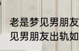 老是梦见男朋友出轨怎么回事 老是梦见男朋友出轨如何回事