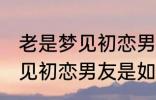 老是梦见初恋男友是怎么回事 老是梦见初恋男友是如何回事