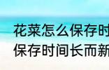 花菜怎么保存时间长而新鲜 花菜如何保存时间长而新鲜