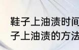 鞋子上油渍时间长了怎么洗掉 去除鞋子上油渍的方法有哪些