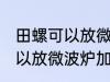 田螺可以放微波炉加热吗 田螺可不可以放微波炉加热