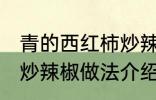 青的西红柿炒辣椒能吃吗 青的西红柿炒辣椒做法介绍