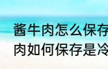 酱牛肉怎么保存是冷冻还是冷藏 酱牛肉如何保存是冷冻还是冷藏