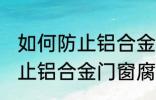 如何防止铝合金门窗腐蚀生锈 怎么防止铝合金门窗腐蚀生锈