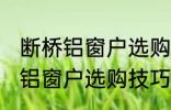 断桥铝窗户选购技巧有哪些 关于断桥铝窗户选购技巧