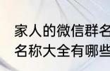 家人的微信群名称大全 家人的微信群名称大全有哪些