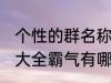 个性的群名称大全霸气 个性的群名称大全霸气有哪些