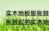 实木地板膨胀鼓起来会自己恢复吗 膨胀鼓起的实木地板能不能自己恢复