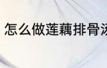 怎么做莲藕排骨汤 如何做莲藕排骨汤