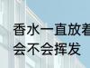 香水一直放着会挥发吗 香水一直放着会不会挥发