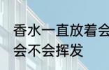 香水一直放着会挥发吗 香水一直放着会不会挥发