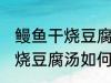 鳗鱼干烧豆腐汤怎么做才好吃 鳗鱼干烧豆腐汤如何做才好吃