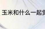 玉米和什么一起煲汤好 玉米煲汤做法