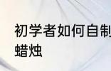 初学者如何自制蜡烛 初学者怎样自制蜡烛