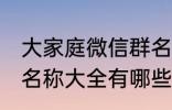 大家庭微信群名称大全 大家庭微信群名称大全有哪些