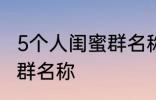 5个人闺蜜群名称搞笑 沙雕5个人闺蜜群名称